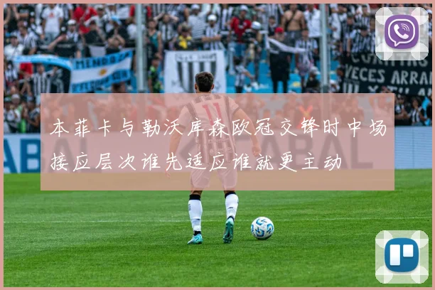 本菲卡与勒沃库森欧冠交锋时中场接应层次谁先适应谁就更主动