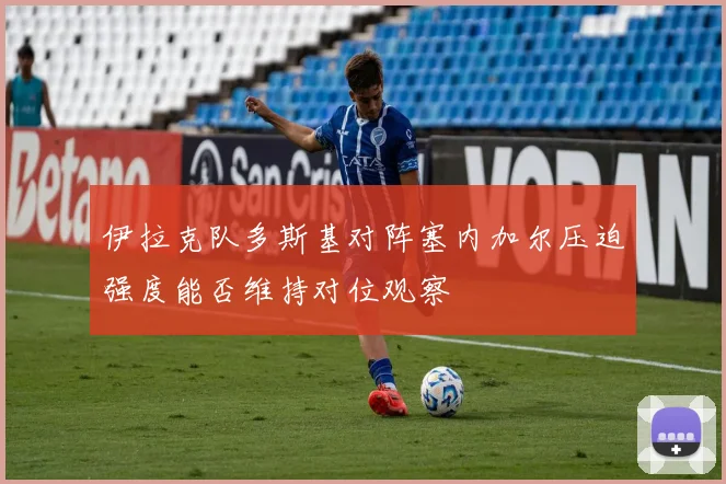 伊拉克队多斯基对阵塞内加尔压迫强度能否维持对位观察