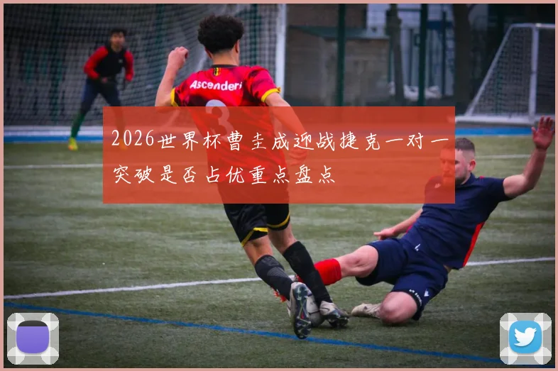 2026世界杯曹圭成迎战捷克一对一突破是否占优重点盘点