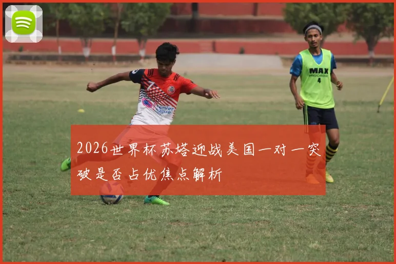 2026世界杯苏塔迎战美国一对一突破是否占优焦点解析