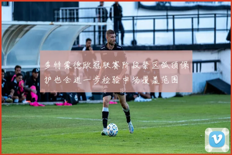 多特蒙德欧冠联赛阶段禁区弧顶保护也会进一步检验中场覆盖范围