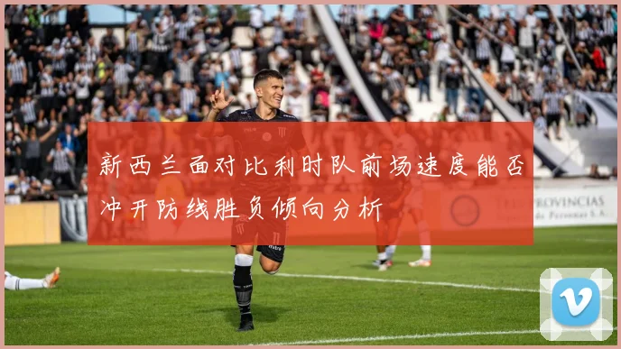新西兰面对比利时队前场速度能否冲开防线胜负倾向分析
