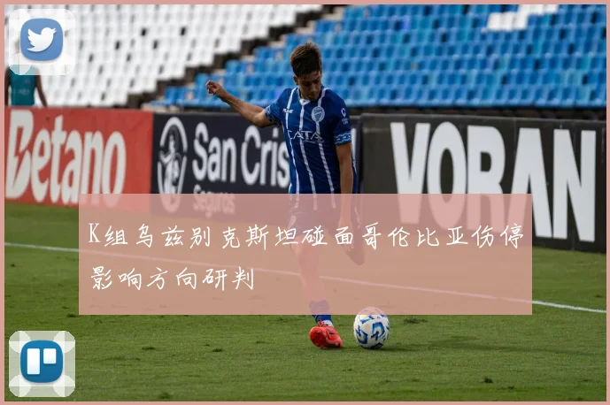 K组乌兹别克斯坦碰面哥伦比亚伤停影响方向研判