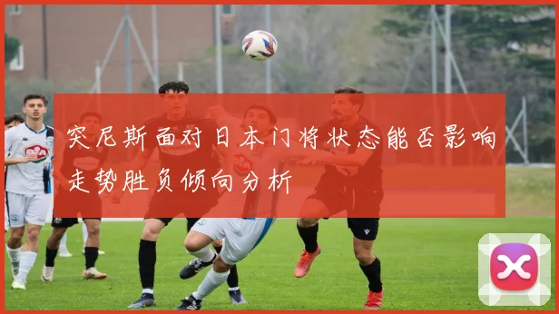 突尼斯面对日本门将状态能否影响走势胜负倾向分析
