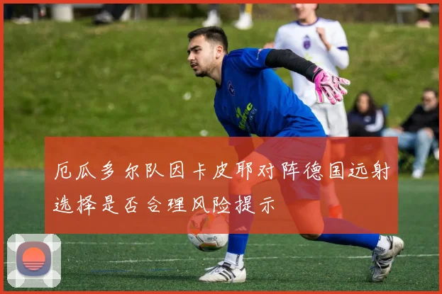厄瓜多尔队因卡皮耶对阵德国远射选择是否合理风险提示